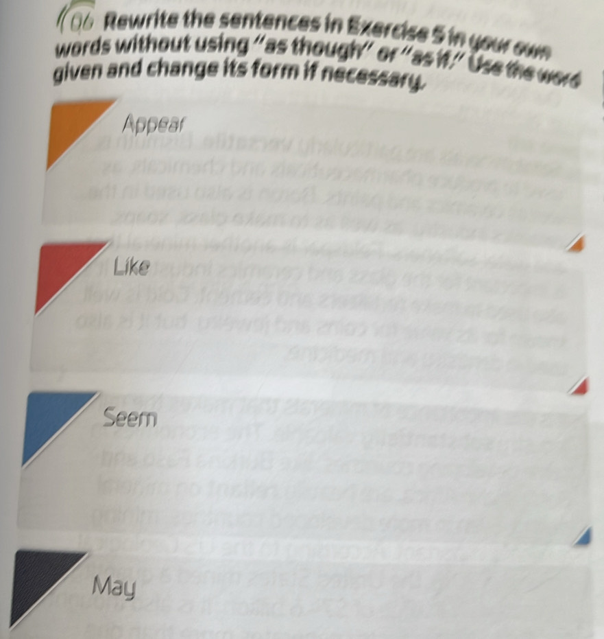 Rwrite the sentences in Exercise 5 in your own 
words without using “as though” or “as if." Use the word 
given and change its form if necessary. 
Appear 
Like 
Seem 
May