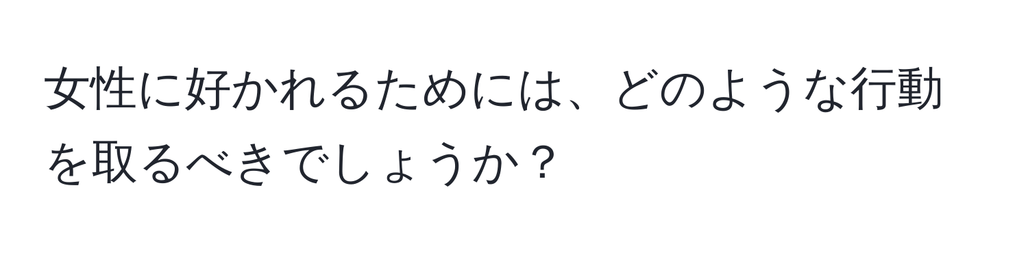 女性に好かれるためには、どのような行動を取るべきでしょうか？