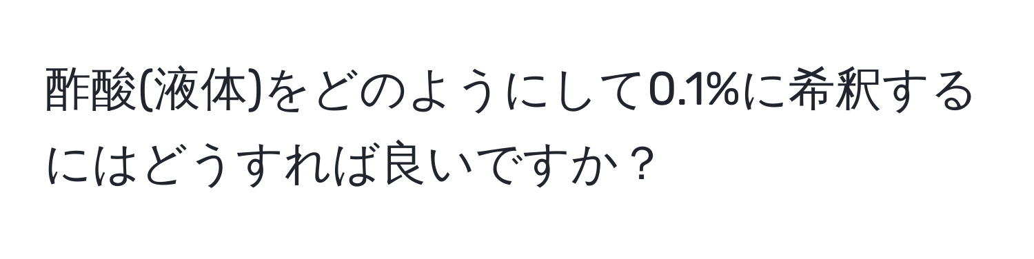 酢酸(液体)をどのようにして0.1%に希釈するにはどうすれば良いですか？