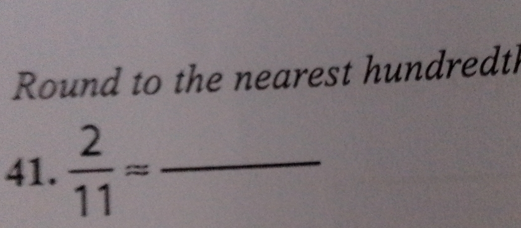 Round to the nearest hundredth 
41.  2/11 approx _