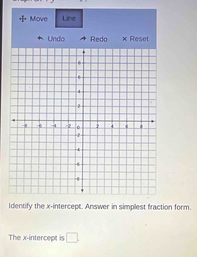 Move Line 
Undo Redo × Reset 
Identify the x-intercept. Answer in simplest fraction form. 
The x-intercept is □.