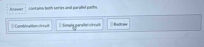 Answer contains both series and parallel paths.
Combination circuit Simple parallel circuit Redraw