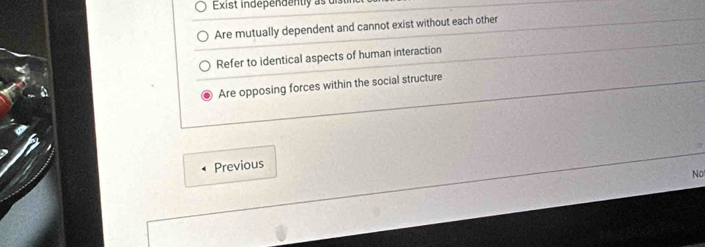 Exist independently as dis
Are mutually dependent and cannot exist without each other
Refer to identical aspects of human interaction
Are opposing forces within the social structure
Previous
No