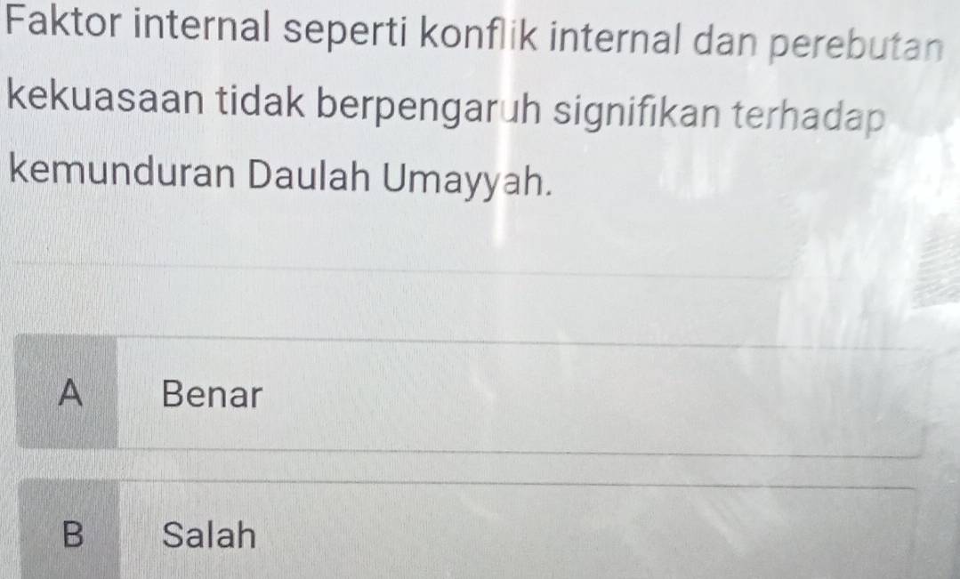 Faktor internal seperti konflik internal dan perebutan
kekuasaan tidak berpengaruh signifikan terhadap
kemunduran Daulah Umayyah.
A Benar
B Salah