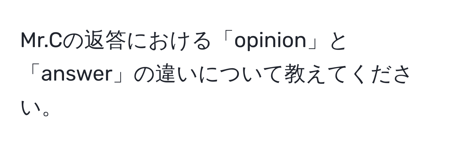 Mr.Cの返答における「opinion」と「answer」の違いについて教えてください。