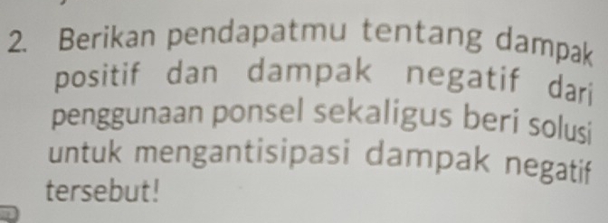 Berikan pendapatmu tentang dampak 
positif dan dampak negatif dari 
penggunaan ponsel sekaligus beri solusi 
untuk mengantisipasi dampak negatif 
tersebut!