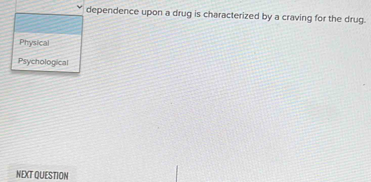 dependence upon a drug is characterized by a craving for the drug.
Physical
Psychological
NEXT QUESTION