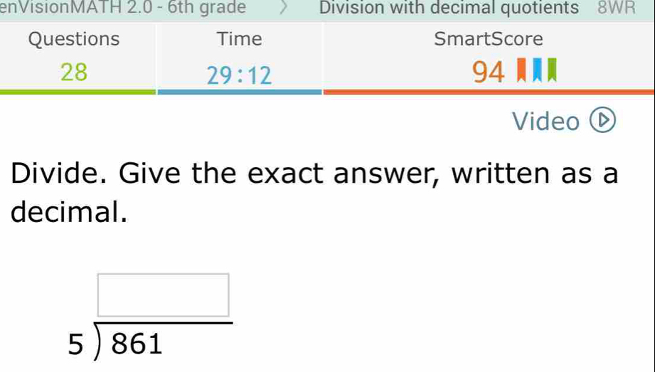 enVisionMATH 2.0 - 6th grade Division with decimal quotients 8WR
Video
Divide. Give the exact answer, written as a
decimal.
beginarrayr □  5encloselongdiv 861endarray