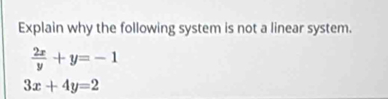 Explain why the following system is not a linear system.
 2x/y +y=-1
3x+4y=2