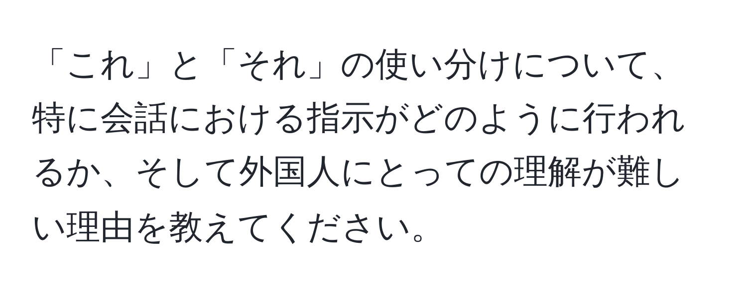 「これ」と「それ」の使い分けについて、特に会話における指示がどのように行われるか、そして外国人にとっての理解が難しい理由を教えてください。