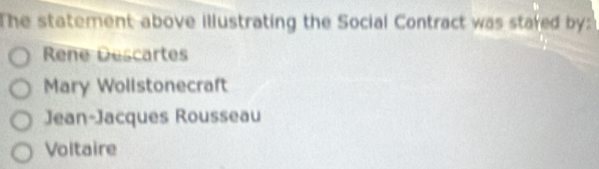 The statement above illustrating the Social Contract was stared by:
Rene Descartes
Mary Wollstonecraft
Jean-Jacques Rousseau
Voltaire