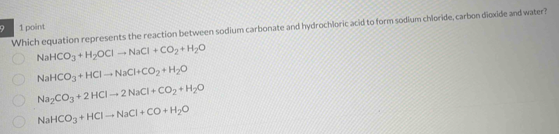 Which equation represents the reaction between sodium carbonate and hydrochloric acid to form sodium chloride, carbon dioxide and water?
NaHCO_3+H_2OClto NaCl+CO_2+H_2O
NaHCO_3+HClto NaCl+CO_2+H_2O
Na_2CO_3+2HClto 2NaCl+CO_2+H_2O
NaHCO_3+HClto NaCl+CO+H_2O