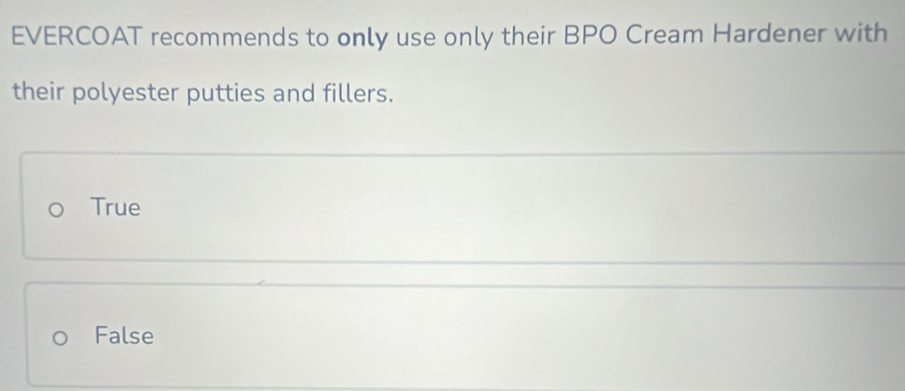 EVERCOAT recommends to only use only their BPO Cream Hardener with
their polyester putties and fillers.
True
False