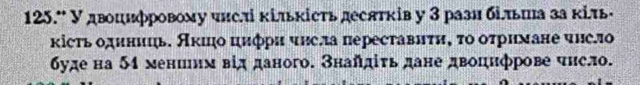 125.º У двоцифровому числ κίльκісτь десятків у З рази більша за κіль· 
κісτь одиниць. Аκιήо цифри чηсла πересτавиτη, το оτримане чηсло 
буде на 54 мениим від даного. Знайдίτь дане двоцифрове чηело.