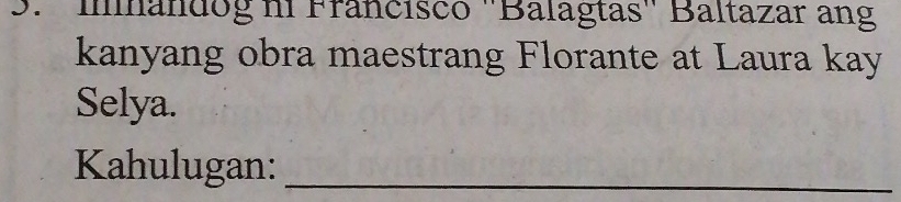 3.''Inandog ni Francisco ''Balagtas'' Baltazar ang 
kanyang obra maestrang Florante at Laura kay 
Selya. 
Kahulugan:_