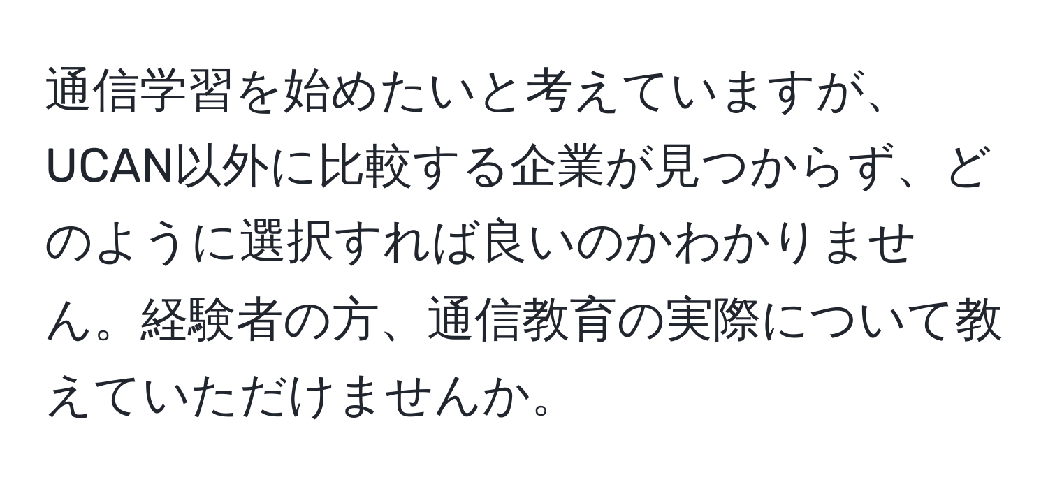 通信学習を始めたいと考えていますが、UCAN以外に比較する企業が見つからず、どのように選択すれば良いのかわかりません。経験者の方、通信教育の実際について教えていただけませんか。