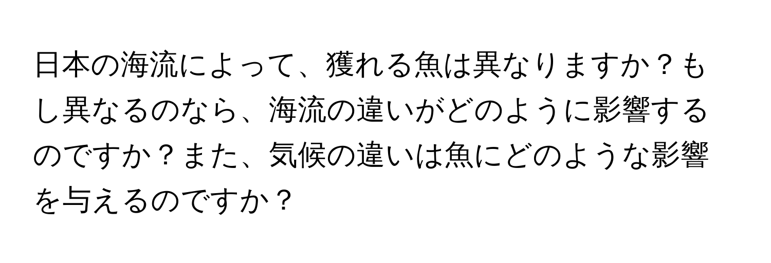 日本の海流によって、獲れる魚は異なりますか？もし異なるのなら、海流の違いがどのように影響するのですか？また、気候の違いは魚にどのような影響を与えるのですか？