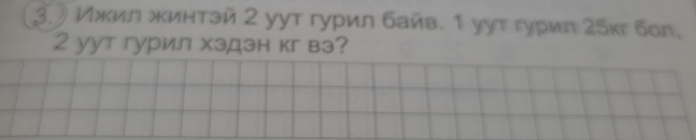 3.) Ижил жинтэй 2 уут гурил байв. 1 уут гурил 25кг бол, 
2 yут гурил хздзн кг вэ?