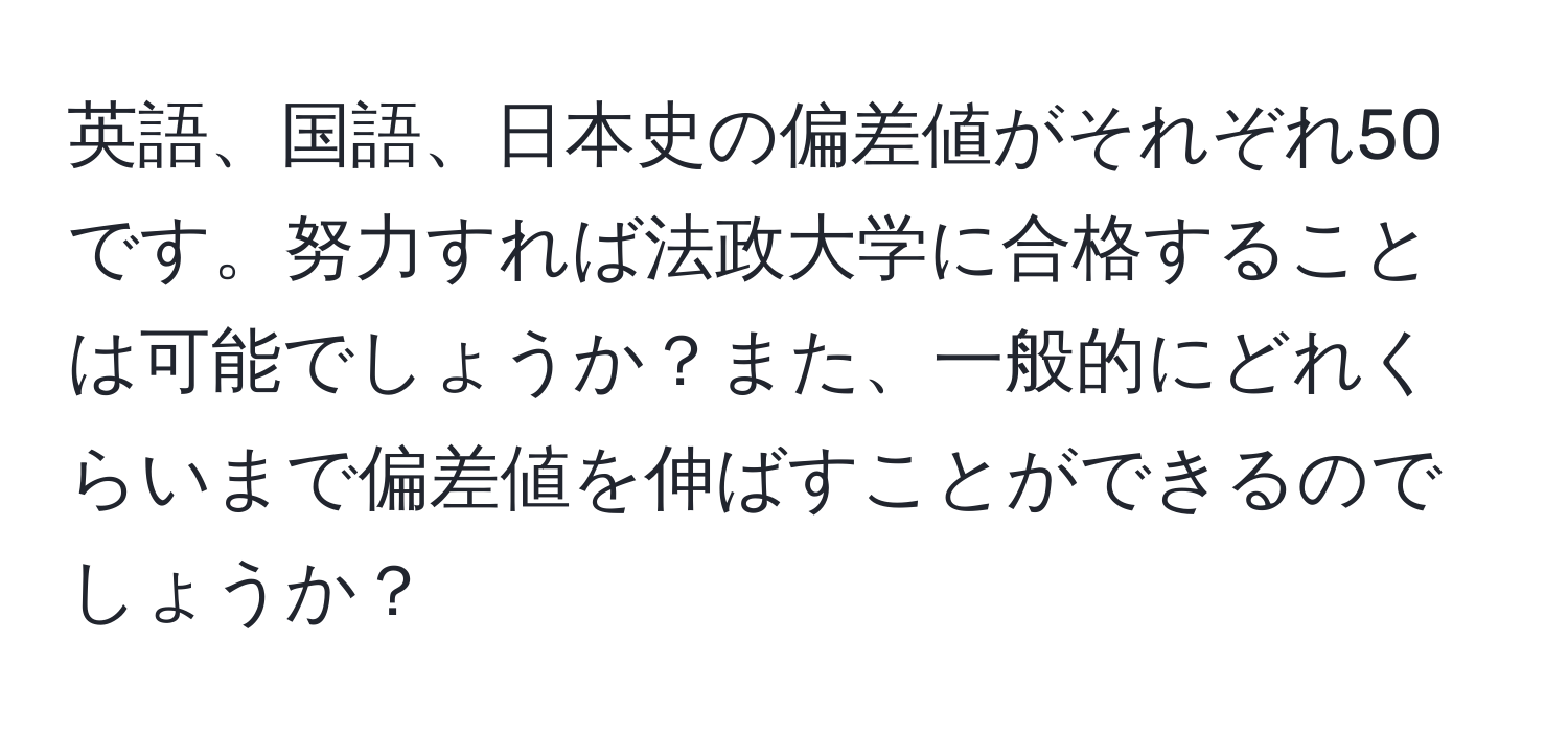 英語、国語、日本史の偏差値がそれぞれ50です。努力すれば法政大学に合格することは可能でしょうか？また、一般的にどれくらいまで偏差値を伸ばすことができるのでしょうか？