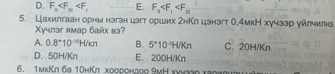 D. F_n E. F_n
5. Цахилгаан орны нэгэн цэгт орших гнΚл цэнэгт О,4мкН хучээр γйлчилн
Χучлэг ямар байх вэ?
A. 0.8^*10^(-15)H/kn B. 5^*10^(-3)H/Kn C. 20H/Kn
D. 50H/Kn E. 200H/Kn
6. 1мкΚл ба 10нΚл хоорондοо 9мΗ хνчааη харκηи