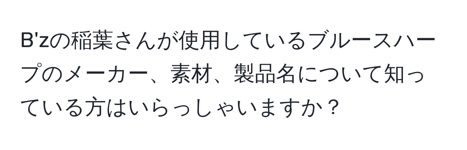 B'zの稲葉さんが使用しているブルースハープのメーカー、素材、製品名について知っている方はいらっしゃいますか？