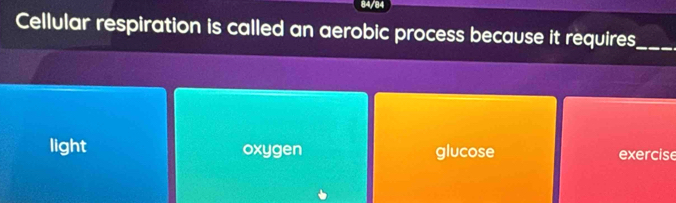 84/84
Cellular respiration is called an aerobic process because it requires_
light oxygen glucose exercise