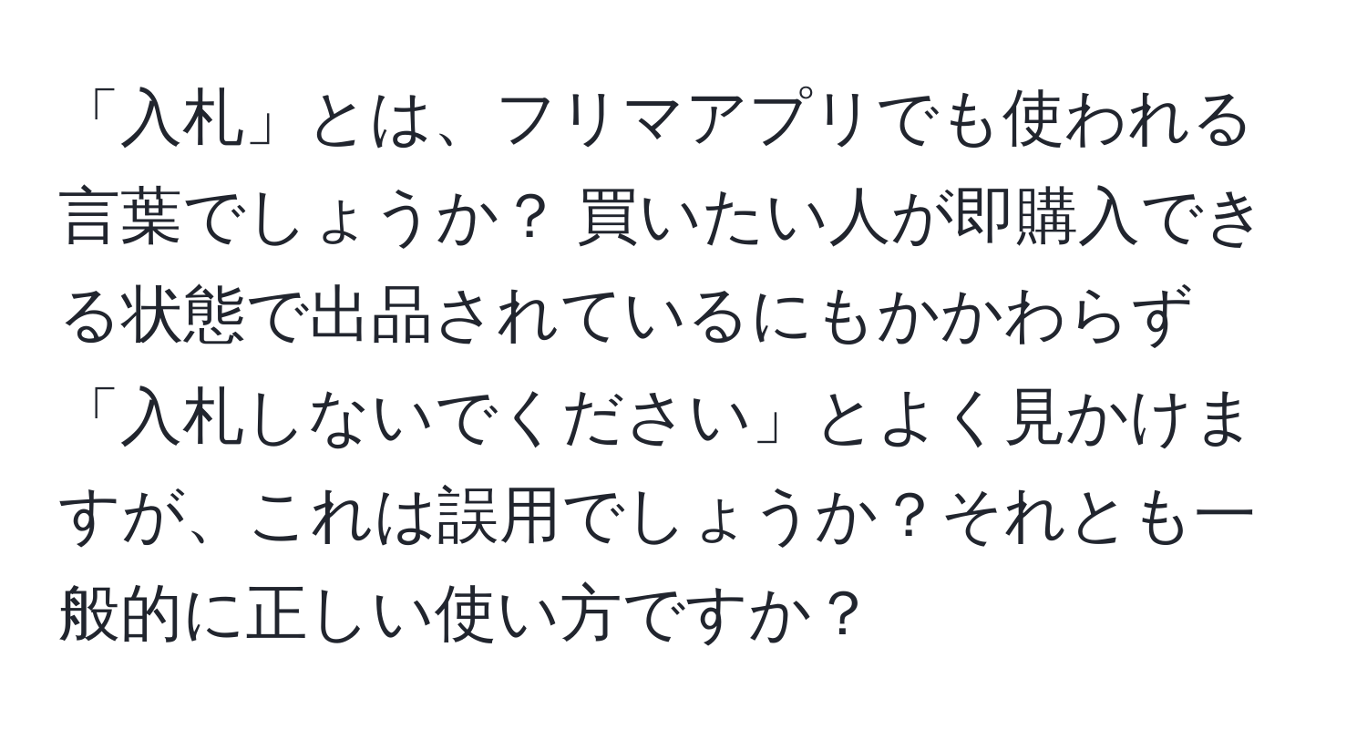 「入札」とは、フリマアプリでも使われる言葉でしょうか？ 買いたい人が即購入できる状態で出品されているにもかかわらず「入札しないでください」とよく見かけますが、これは誤用でしょうか？それとも一般的に正しい使い方ですか？