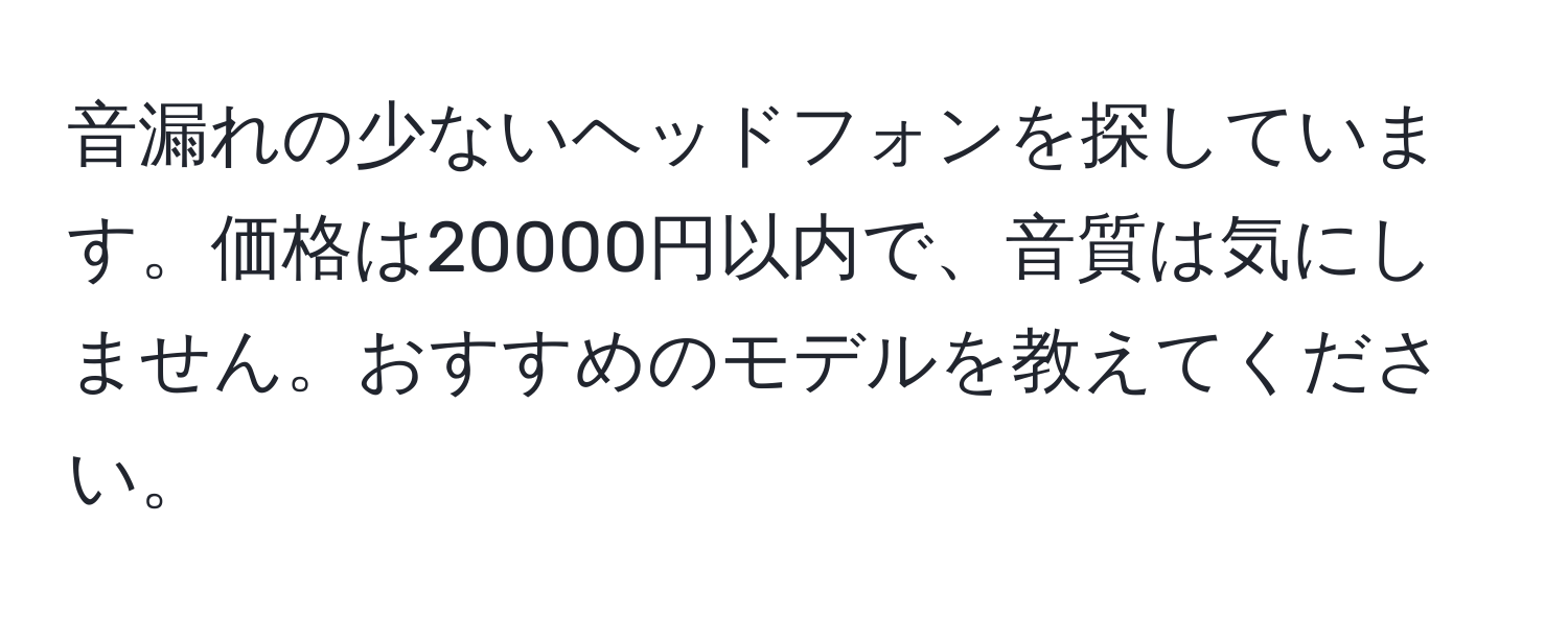 音漏れの少ないヘッドフォンを探しています。価格は20000円以内で、音質は気にしません。おすすめのモデルを教えてください。