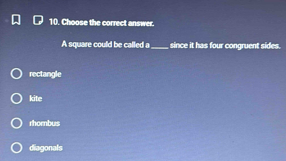 Choose the correct answer.
A square could be called a _since it has four congruent sides.
rectangle
kite
rhombus
diagonals