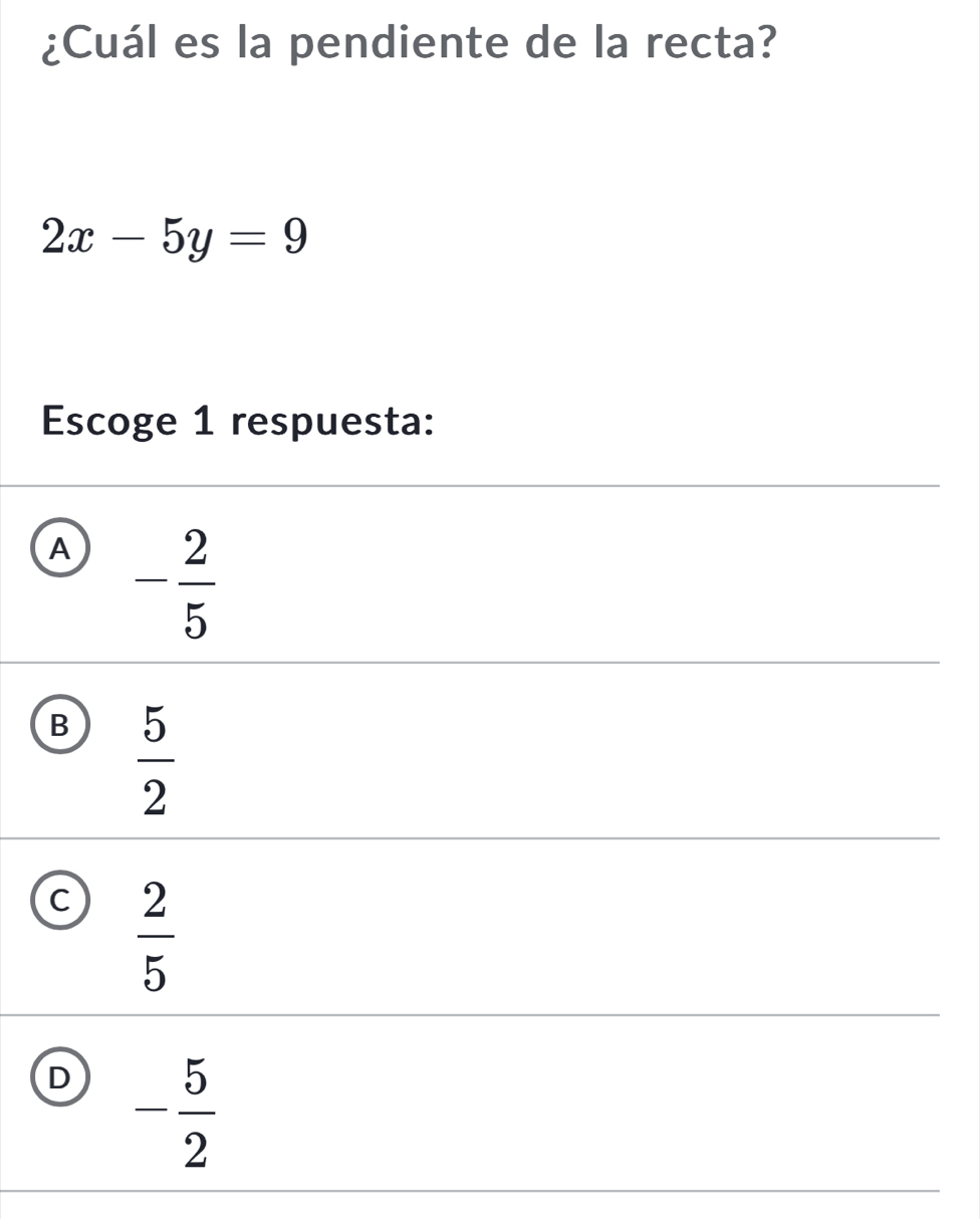 ¿Cuál es la pendiente de la recta?
2x-5y=9
Escoge 1 respuesta:
A - 2/5 
B  5/2 
C  2/5 
D - 5/2 