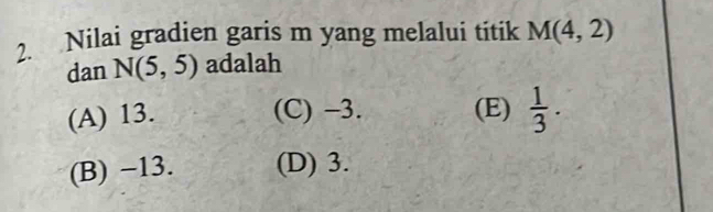 Nilai gradien garis m yang melalui titik M(4,2)
dan N(5,5) adalah
(A) 13. (C) −3. (E)  1/3 .
(B) −13. (D) 3.