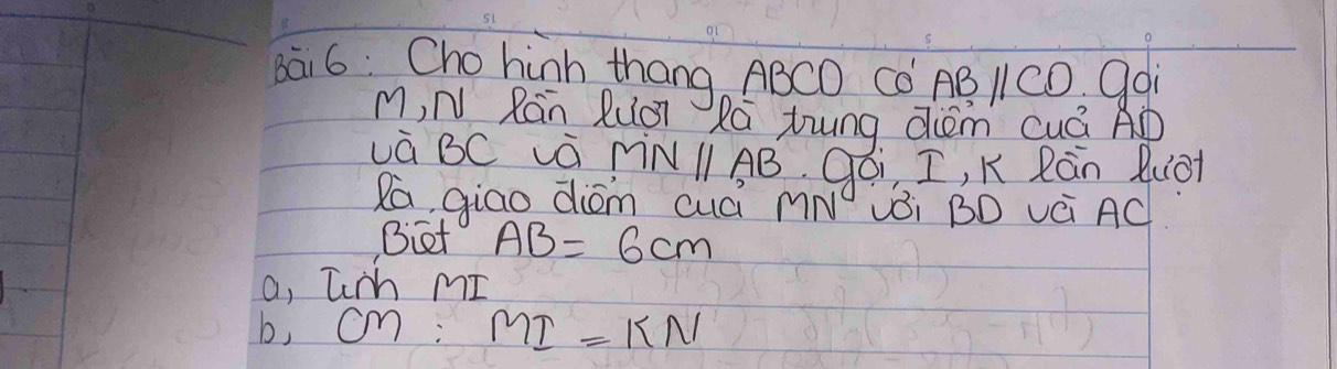 8āi 6: Cho hinh thang ABCO CO AB ICD. gai
M, N Rán Ruo Rá tung dèm cuá AD
và BC à nNl AB qái I, K Rān Buō
Ra, qiao dióm cuái mN vÒi BD vè AC
Biet AB=6cm
a, Tch mI
b, On: MI=KN