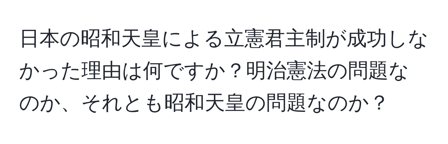 日本の昭和天皇による立憲君主制が成功しなかった理由は何ですか？明治憲法の問題なのか、それとも昭和天皇の問題なのか？