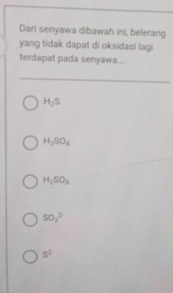 Dari senyawa dibawah ini, belerang
yang tidak dapat di oksidasi lagi
terdapat pada senyawa.
H_2S
H_2SO_4
H_2SO_3
SO_3^((2-)
S^2-)