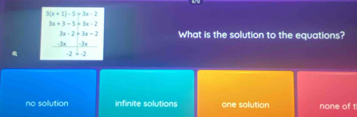 a
3(x+1)-5=3x-2
3x+3-5=3x-2
3x-2=3x-2 What is the solution to the equations?
-3x -3x
-2=-2
no solution infinite solutions one solution none of t