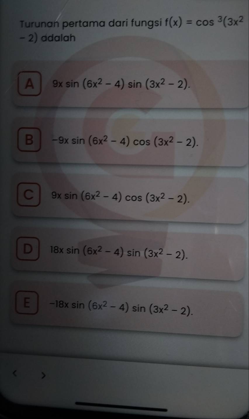 Turunan pertama dari fungsi f(x)=cos^3(3x^2
- 2) adalah
A 9xsin (6x^2-4)sin (3x^2-2).
B -9xsin (6x^2-4)cos (3x^2-2).
C 9xsin (6x^2-4)cos (3x^2-2).
D 18xsin (6x^2-4)sin (3x^2-2).
E -18xsin (6x^2-4)sin (3x^2-2). 
_