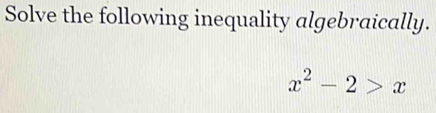 Solve the following inequality algebraically.
x^2-2>x