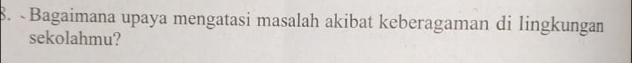 «Bagaimana upaya mengatasi masalah akibat keberagaman di lingkungan 
sekolahmu?