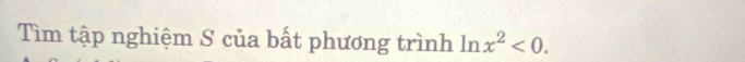 Tìm tập nghiệm S của bất phương trình ln x^2<0</tex>.