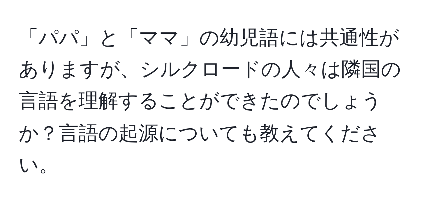 「パパ」と「ママ」の幼児語には共通性がありますが、シルクロードの人々は隣国の言語を理解することができたのでしょうか？言語の起源についても教えてください。