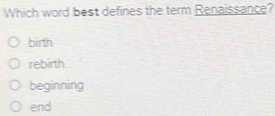 Which word best defines the term Renaissance?
birth
rebirth
beginning
end