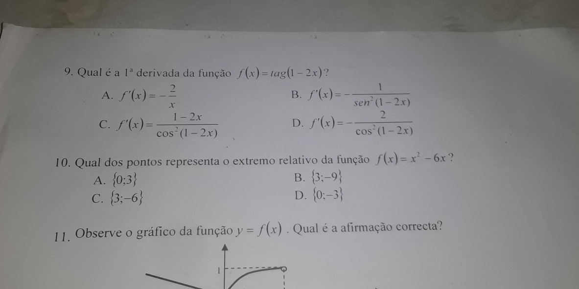 Qual é a 1^a derivada da função f(x)=tag(1-2x) ?
A. f'(x)=- 2/x  f'(x)=- 1/sen^2(1-2x) 
B.
C. f'(x)= (1-2x)/cos^2(1-2x)  f'(x)=- 2/cos^2(1-2x) 
D.
10. Qual dos pontos representa o extremo relativo da função f(x)=x^2-6x ?
A.  0;3 B.  3;-9
D.
C.  3;-6  0;-3
11. Observe o gráfico da função y=f(x) Qual é a afirmação correcta?
1