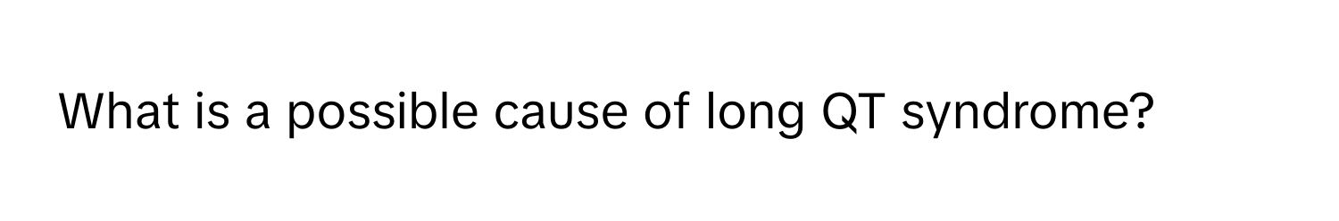 What is a possible cause of long QT syndrome?