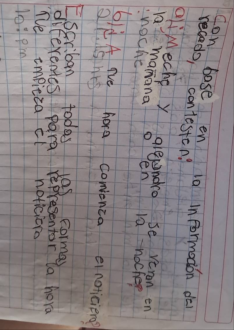 con base en la informodon dō 
receds, contesten? 
aliMeche y grepahoca, be veron en 
lá manana 
noche 
en 1a nocher 
6/d A ave hore comenca einoticien? 
Qll, ishrs 
Escriban todes 108 Forma) 
diferentes para representor la hora 
Te empieza it noticiero 
10:pm