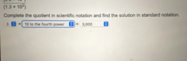 frac (1.3* 10^2)
Complete the quotient in scientific notation and find the solution in standard notation. 
3 1° * 10 to the fourth power □ =3,000