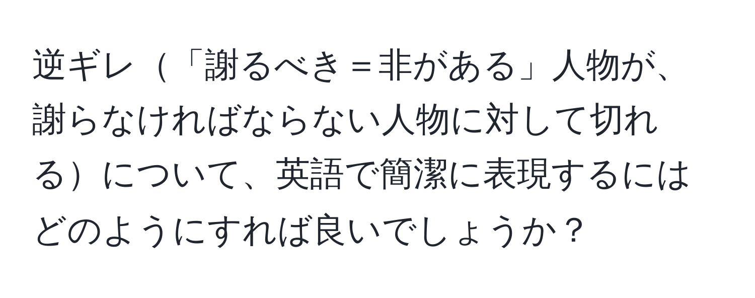 逆ギレ「謝るべき＝非がある」人物が、謝らなければならない人物に対して切れるについて、英語で簡潔に表現するにはどのようにすれば良いでしょうか？