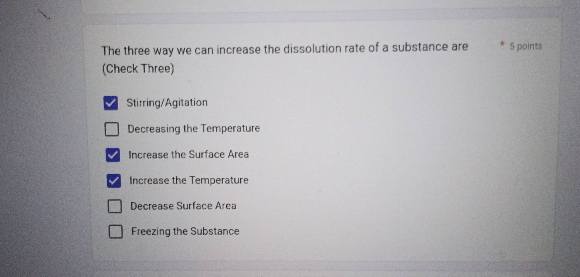 The three way we can increase the dissolution rate of a substance are 5 points
(Check Three)
I Stirring/Agitation
Decreasing the Temperature
Increase the Surface Area
Increase the Temperature
Decrease Surface Area
Freezing the Substance