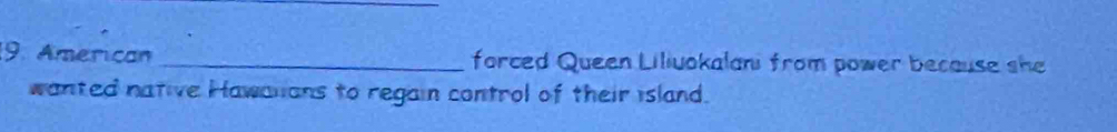 American _forced Queen Liliuokalani from power because she 
wanted native Hawalans to regain control of their island.