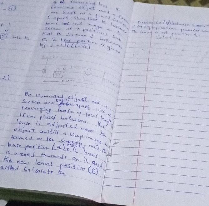 conronging lows a 
u are kept at a fined dsals 
Can'oes ob jat annd a fut :Disturce (o)boturen. nd 
lapart shom that th lace() Th lanso is not 
becens cood read haage on to 
ii pg my hof cntcon poaducal ant 
screen at 2 positions sal 
pettin a
1 1/2  peat ht distane af betweas 
9) into ra 
boy s=sqrt(l(L-4p)) or is give 
d )
8010
Aa iilumintedsooljcst and a
80sm
Screen are b apert with a 
converying lease of focal lengt
15 cm plaeed between te 
lense is adjusted near to 
object unstill a shop image; 
formed on tee Scfisfed and t 
base position (a)n ik leans 
is moved towards on it and 
the new leans position (B) 
notked. Calculate he