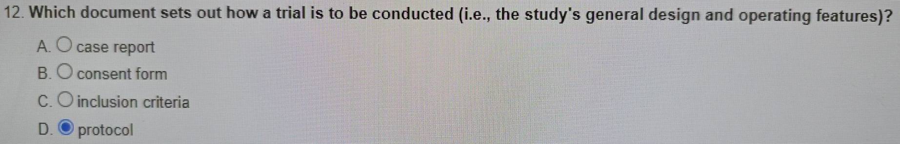 Which document sets out how a trial is to be conducted (i.e., the study's general design and operating features)?
A. case report
B. O consent form
C. 〇 inclusion criteria
D. ● protocol